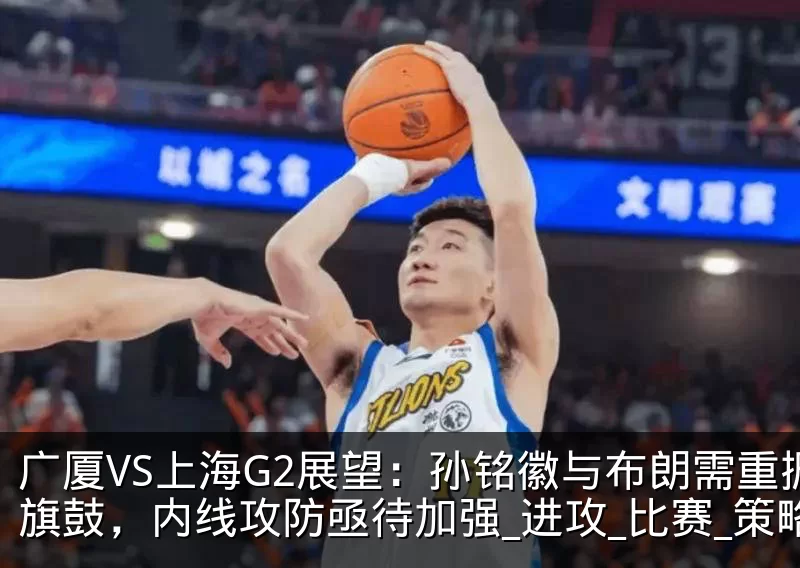 广厦VS上海G2展望：孙铭徽与布朗需重振旗鼓，内线攻防亟待加强_进攻_比赛_策略