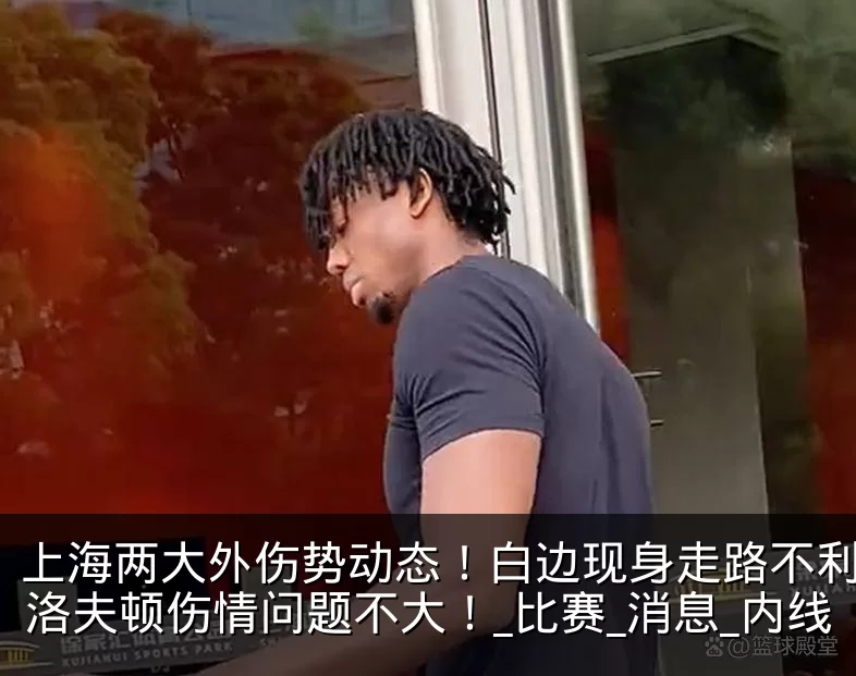 上海两大外伤势动态！白边现身走路不利索，洛夫顿伤情问题不大！_比赛_消息_内线