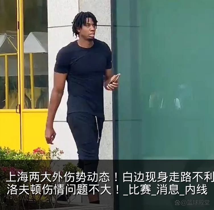 上海两大外伤势动态！白边现身走路不利索，洛夫顿伤情问题不大！_比赛_消息_内线
