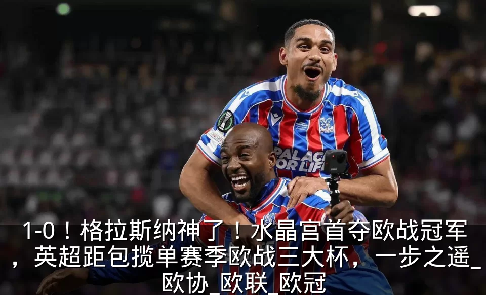 1-0！格拉斯纳神了！水晶宫首夺欧战冠军，英超距包揽单赛季欧战三大杯，一步之遥_欧协_欧联_欧冠