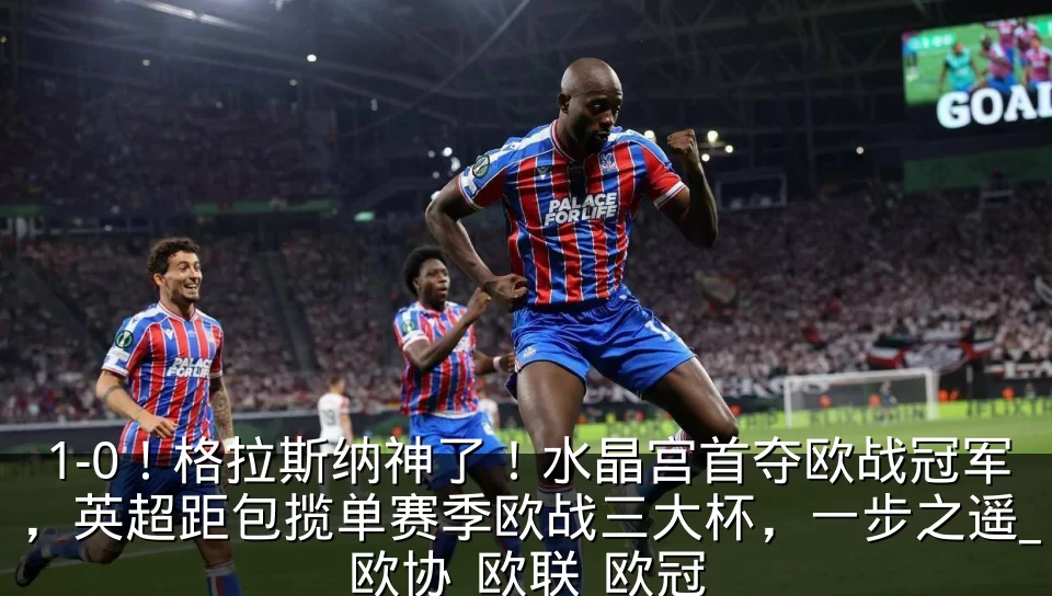 1-0！格拉斯纳神了！水晶宫首夺欧战冠军，英超距包揽单赛季欧战三大杯，一步之遥_欧协_欧联_欧冠