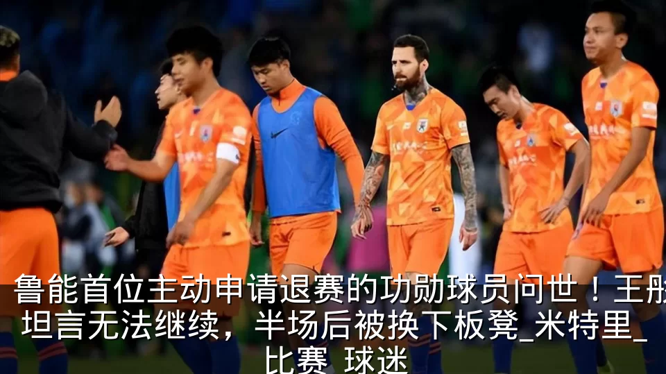 鲁能首位主动申请退赛的功勋球员问世！王彤坦言无法继续，半场后被换下板凳_米特里_比赛_球迷