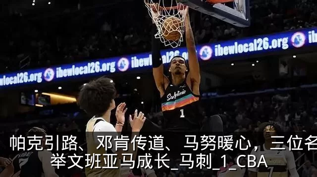 帕克引路、邓肯传道、马努暖心，三位名宿托举文班亚马成长_马刺_1_CBA